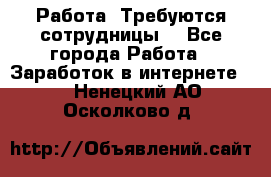 Работа .Требуются сотрудницы  - Все города Работа » Заработок в интернете   . Ненецкий АО,Осколково д.